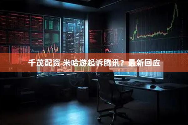 千茂配资 米哈游起诉腾讯？最新回应