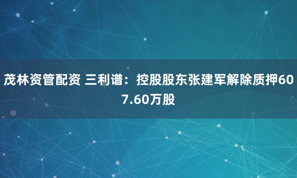 茂林资管配资 三利谱：控股股东张建军解除质押607.60万股