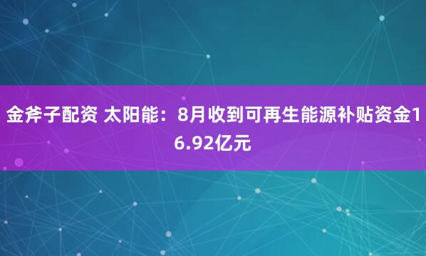 金斧子配资 太阳能：8月收到可再生能源补贴资金16.92亿元