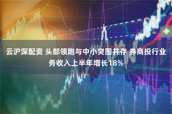 云沪深配资 头部领跑与中小突围并存 券商投行业务收入上半年增长18%