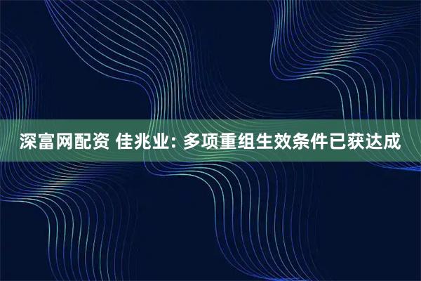 深富网配资 佳兆业: 多项重组生效条件已获达成