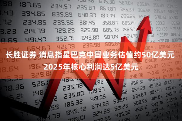 长胜证券 消息指星巴克中国业务估值约50亿美元 2025年核心利润达5亿美元