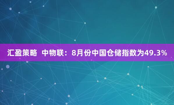 汇盈策略  中物联：8月份中国仓储指数为49.3%