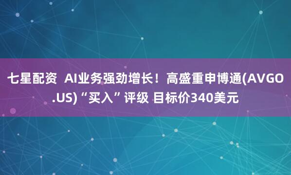 七星配资  AI业务强劲增长！高盛重申博通(AVGO.US)“买入”评级 目标价340美元