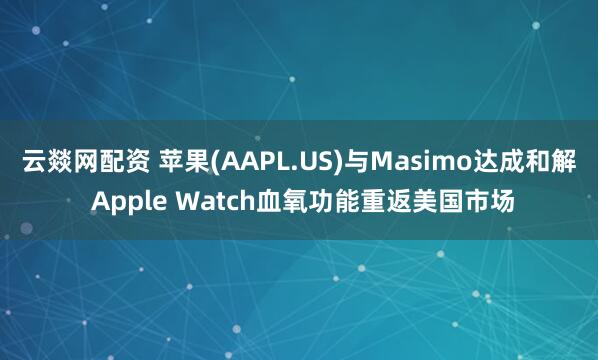 云燚网配资 苹果(AAPL.US)与Masimo达成和解 Apple Watch血氧功能重返美国市场
