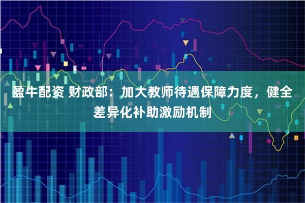 盈牛配资 财政部：加大教师待遇保障力度，健全差异化补助激励机制