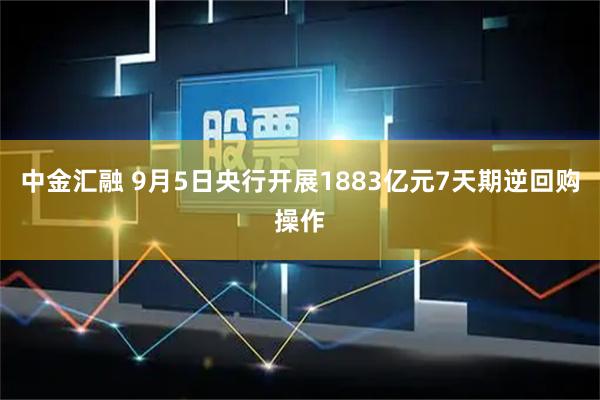中金汇融 9月5日央行开展1883亿元7天期逆回购操作