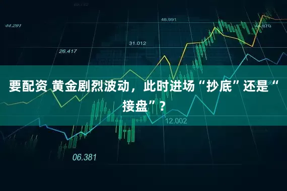 要配资 黄金剧烈波动，此时进场“抄底”还是“接盘”？