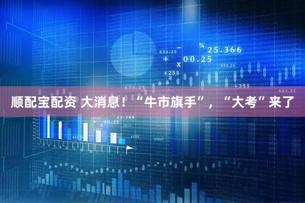 顺配宝配资 大消息！“牛市旗手”，“大考”来了