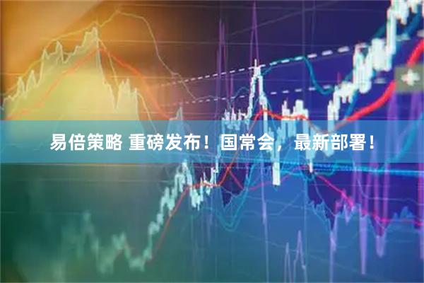 易倍策略 重磅发布！国常会，最新部署！