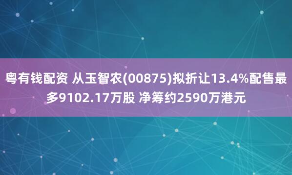粤有钱配资 从玉智农(00875)拟折让13.4%配售最多9102.17万股 净筹约2590万港元