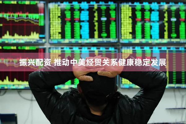 振兴配资 推动中美经贸关系健康稳定发展