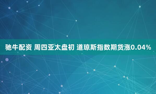 驰牛配资 周四亚太盘初 道琼斯指数期货涨0.04%