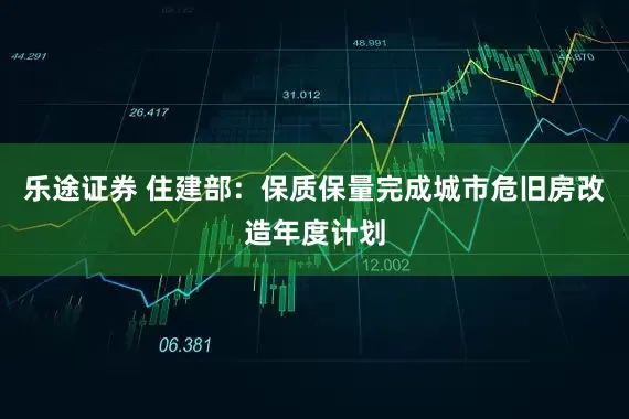 乐途证券 住建部：保质保量完成城市危旧房改造年度计划