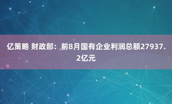 亿策略 财政部：前8月国有企业利润总额27937.2亿元