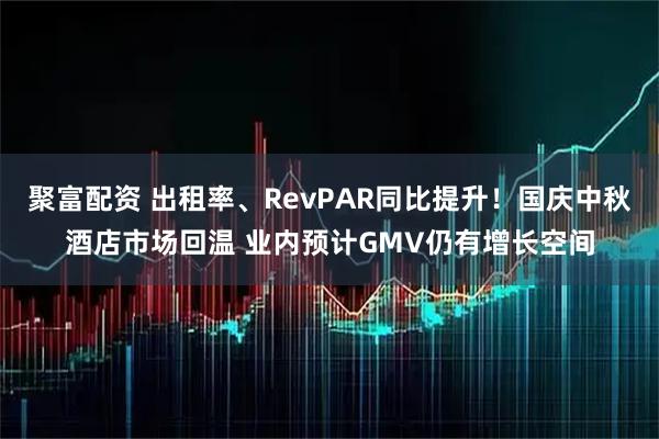 聚富配资 出租率、RevPAR同比提升！国庆中秋酒店市场回温 业内预计GMV仍有增长空间