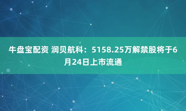 牛盘宝配资 润贝航科：5158.25万解禁股将于6月24日上市流通