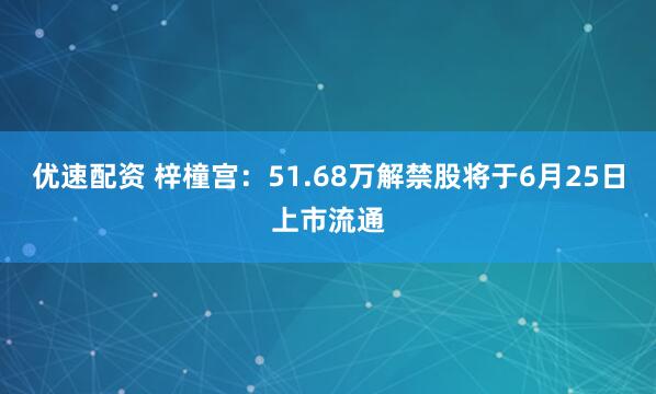 优速配资 梓橦宫：51.68万解禁股将于6月25日上市流通