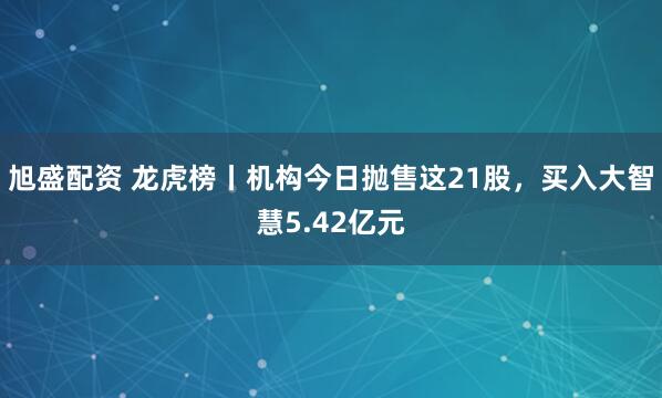 旭盛配资 龙虎榜丨机构今日抛售这21股，买入大智慧5.42亿元