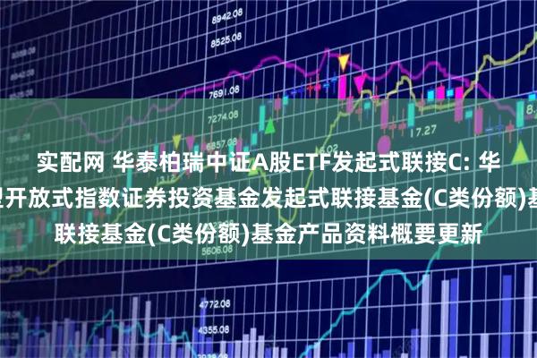 实配网 华泰柏瑞中证A股ETF发起式联接C: 华泰柏瑞中证A股交易型开放式指数证券投资基金发起式联接基金(C类份额)基金产品资料概要更新
