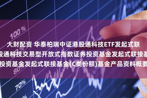 大财配资 华泰柏瑞中证港股通科技ETF发起式联接C: 华泰柏瑞中证港股通科技交易型开放式指数证券投资基金发起式联接基金(C类份额)基金产品资料概要更新
