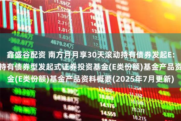 鑫盛谷配资 南方月月享30天滚动持有债券发起E: 南方月月享30天滚动持有债券型发起式证券投资基金(E类份额)基金产品资料概要(2025年7月更新)