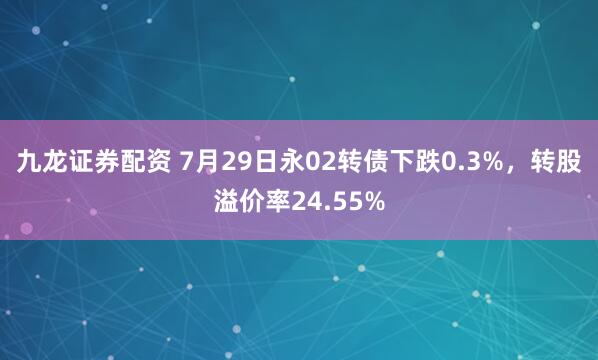 九龙证券配资 7月29日永02转债下跌0.3%，转股溢价率24.55%