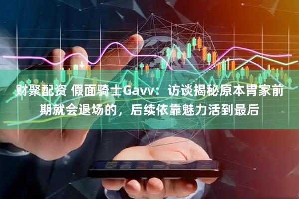 财聚配资 假面骑士Gavv：访谈揭秘原本胃家前期就会退场的，后续依靠魅力活到最后