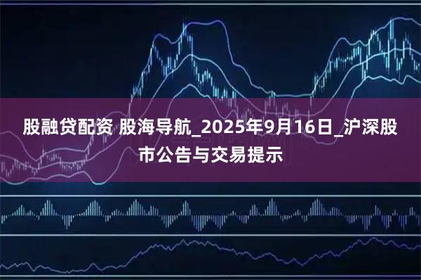 股融贷配资 股海导航_2025年9月16日_沪深股市公告与交易提示