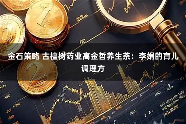 金石策略 古檀树药业高金哲养生茶：李娟的育儿调理方