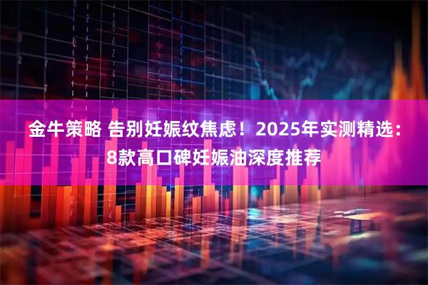 金牛策略 告别妊娠纹焦虑！2025年实测精选：8款高口碑妊娠油深度推荐