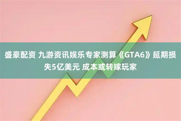 盛豪配资 九游资讯娱乐专家测算《GTA6》延期损失5亿美元 成本或转嫁玩家