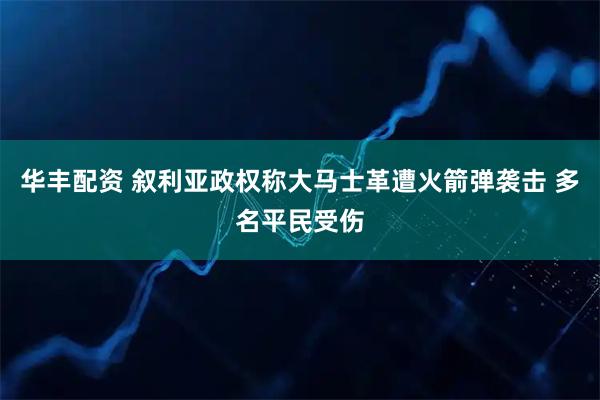 华丰配资 叙利亚政权称大马士革遭火箭弹袭击 多名平民受伤
