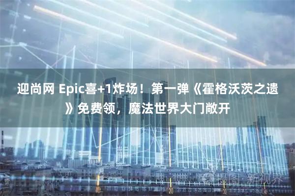 迎尚网 Epic喜+1炸场！第一弹《霍格沃茨之遗》免费领，魔法世界大门敞开