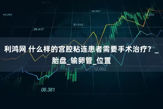 利鸿网 什么样的宫腔粘连患者需要手术治疗？_胎盘_输卵管_位置