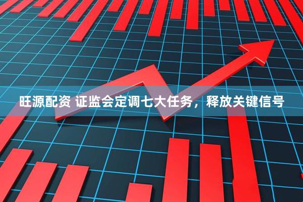 旺源配资 证监会定调七大任务，释放关键信号