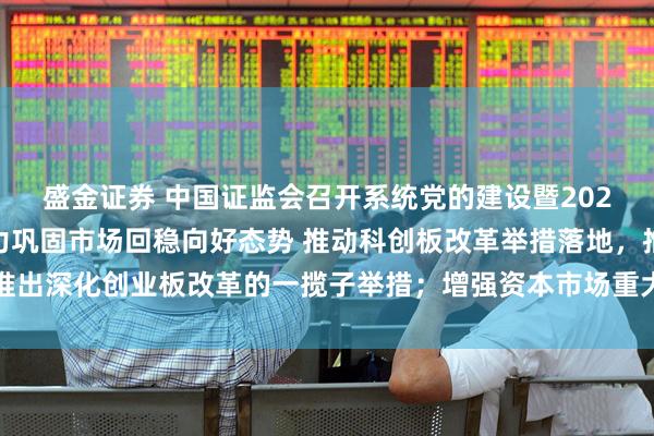 盛金证券 中国证监会召开系统党的建设暨2025年年中工作会议 全力巩固市场回稳向好态势 推动科创板改革举措落地，推出深化创业板改革的一揽子举措；增强资本市场重大问题研究的权威性和影响力