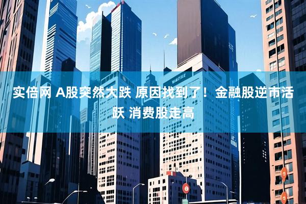 实倍网 A股突然大跌 原因找到了！金融股逆市活跃 消费股走高