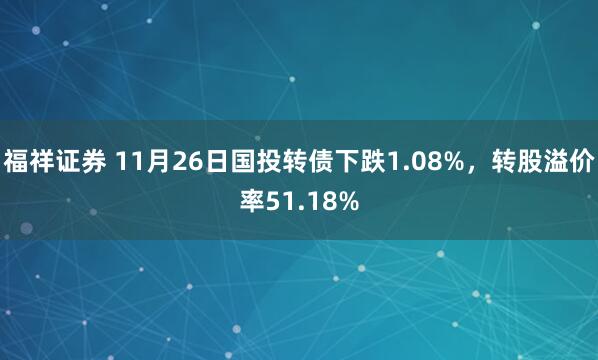 福祥证券 11月26日国投转债下跌1.08%，转股溢价率51.18%