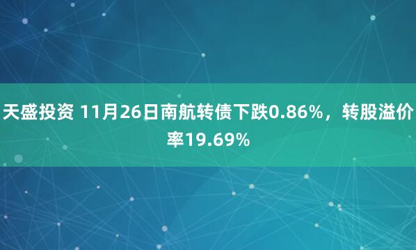 天盛投资 11月26日南航转债下跌0.86%，转股溢价率19.69%