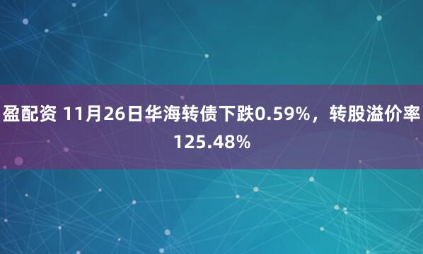 盈配资 11月26日华海转债下跌0.59%，转股溢价率125.48%