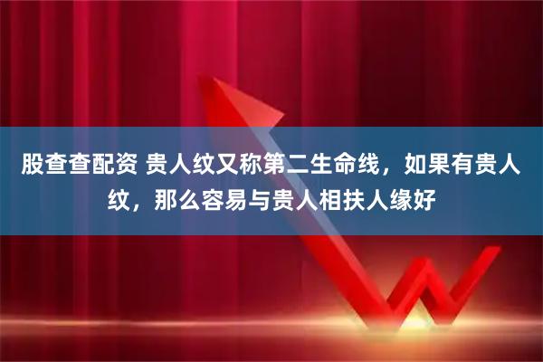 股查查配资 贵人纹又称第二生命线，如果有贵人纹，那么容易与贵人相扶人缘好