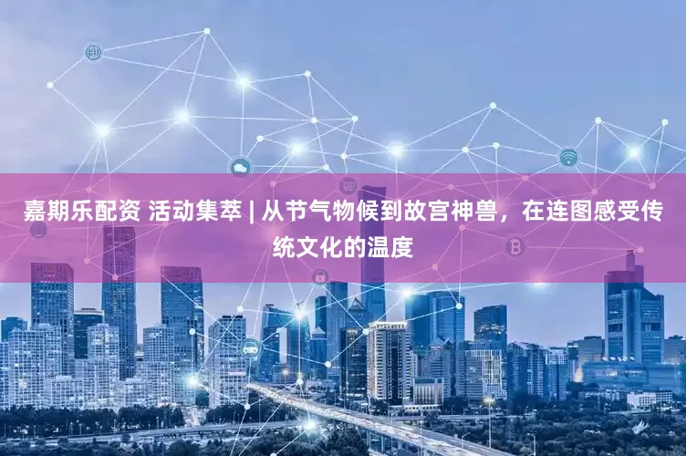 嘉期乐配资 活动集萃 | 从节气物候到故宫神兽,在连图感受传统文化的温度