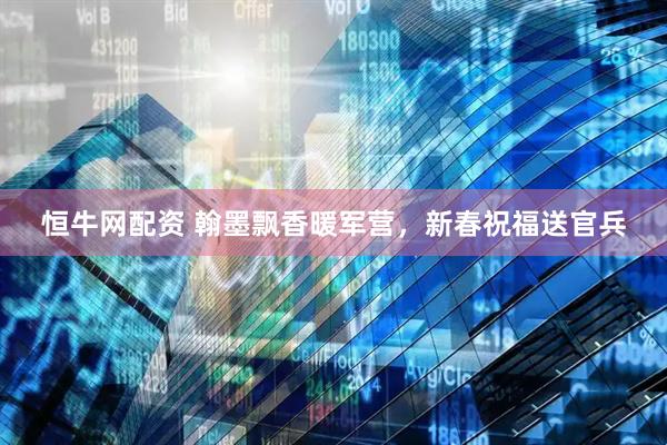 恒牛网配资 翰墨飘香暖军营,新春祝福送官兵