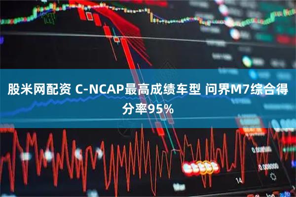 股米网配资 C-NCAP最高成绩车型 问界M7综合得分率95%