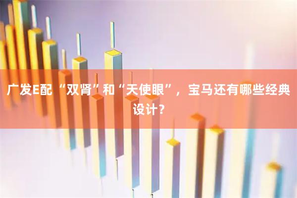 广发E配 “双肾”和“天使眼”，宝马还有哪些经典设计？